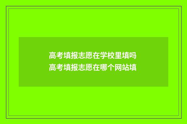 高考填报志愿在学校里填吗 高考填报志愿在哪个网站填