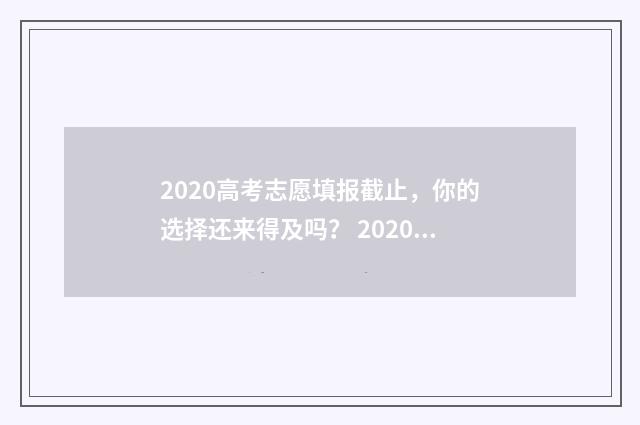 2020高考志愿填报截止，你的选择还来得及吗？ 2020高考志愿填报系统