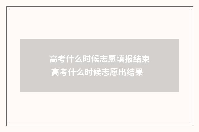 高考什么时候志愿填报结束 高考什么时候志愿出结果