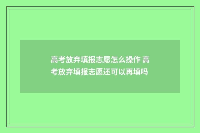 高考放弃填报志愿怎么操作 高考放弃填报志愿还可以再填吗