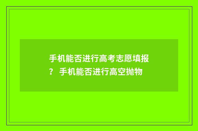 手机能否进行高考志愿填报? 手机能否进行高空抛物