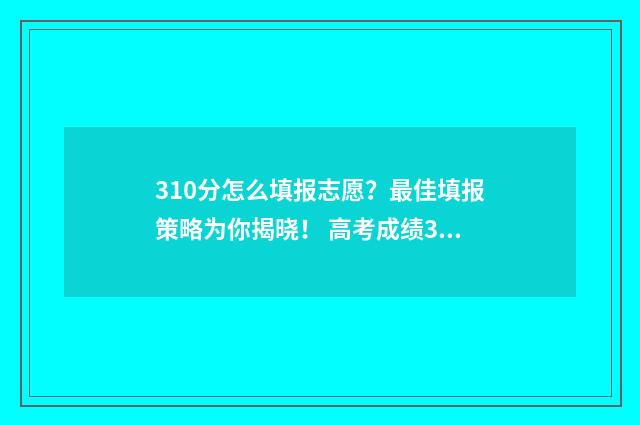 310分怎么填报志愿？最佳填报策略为你揭晓！ 高考成绩310分能报读什么学校?