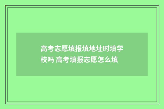 高考志愿填报填地址时填学校吗 高考填报志愿怎么填