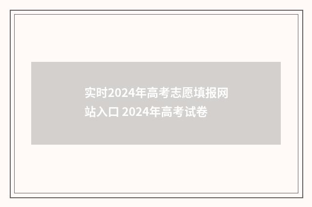 实时2024年高考志愿填报网站入口 2024年高考试卷