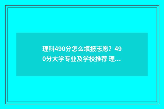 理科490分怎么填报志愿？490分大学专业及学校推荐 理科生高考490分大学
