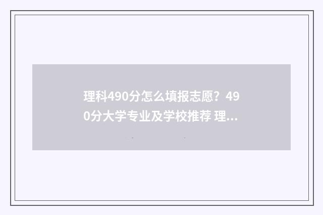 理科490分怎么填报志愿？490分大学专业及学校推荐 理科生高考490分大学