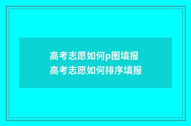 高考志愿如何p图填报 高考志愿如何排序填报