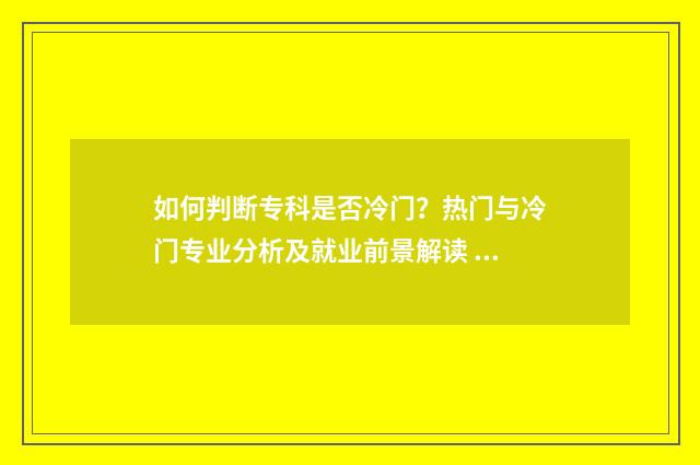 如何判断专科是否冷门？热门与冷门专业分析及就业前景解读 怎么看专科是不是全日制