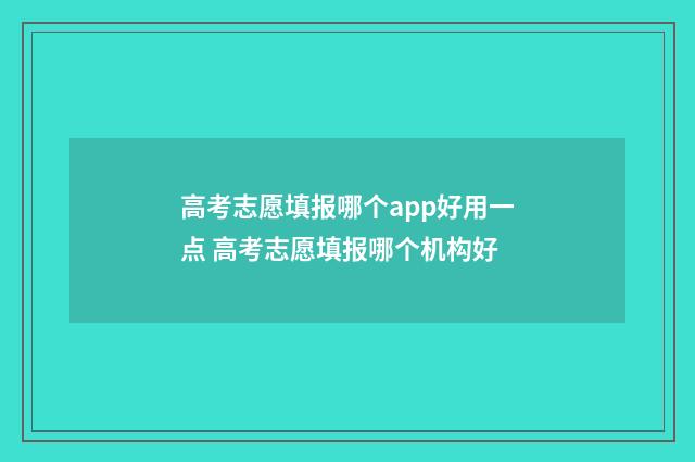 高考志愿填报哪个app好用一点 高考志愿填报哪个机构好