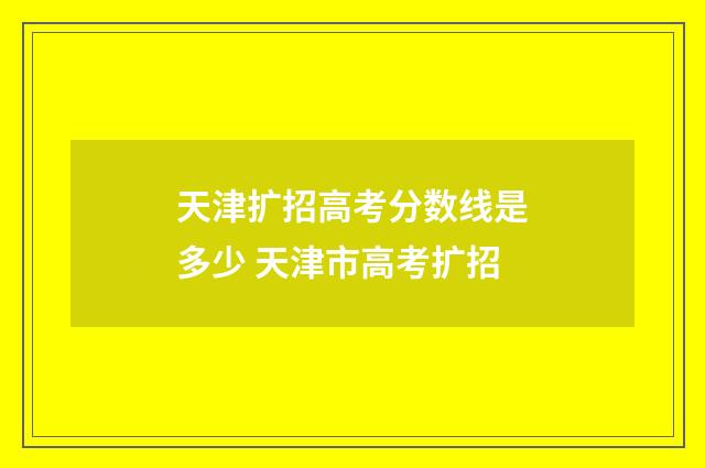 天津扩招高考分数线是多少 天津市高考扩招