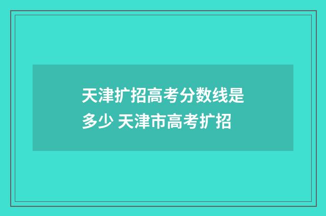 天津扩招高考分数线是多少 天津市高考扩招