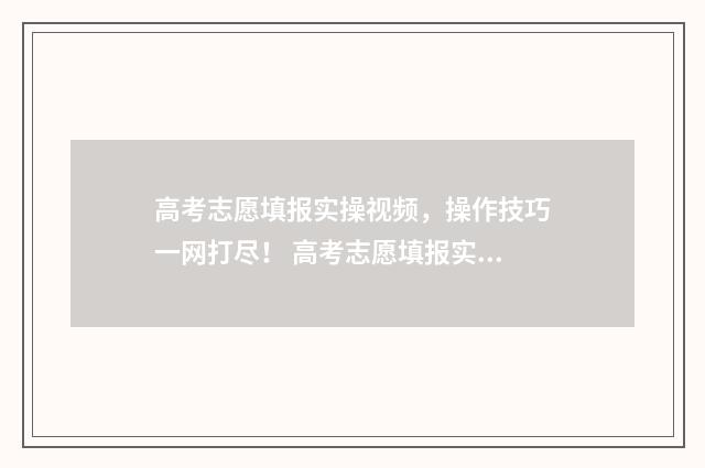 高考志愿填报实操视频，操作技巧一网打尽！ 高考志愿填报实用教程视频