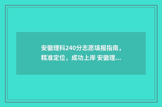 安徽理科240分志愿填报指南，精准定位，成功上岸 安徽理科483分