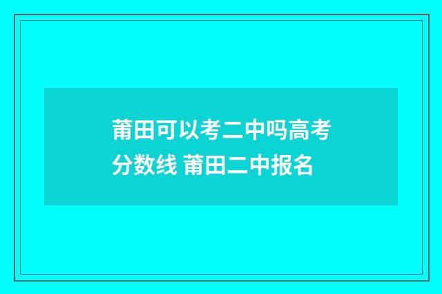 莆田可以考二中吗高考分数线 莆田二中报名