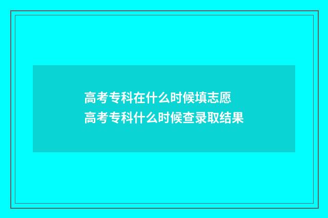 高考专科在什么时候填志愿 高考专科什么时候查录取结果