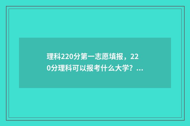 理科220分第一志愿填报，220分理科可以报考什么大学？ 理科高出一本线20分能报什么大学