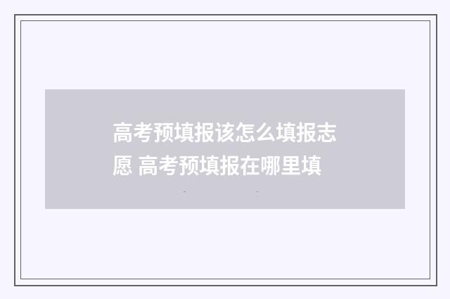 高考预填报该怎么填报志愿 高考预填报在哪里填