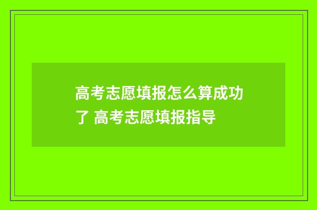 高考志愿填报怎么算成功了 高考志愿填报指导