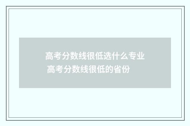 高考分数线很低选什么专业 高考分数线很低的省份