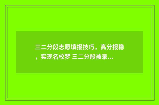 三二分段志愿填报技巧，高分报稳，实现名校梦 三二分段被录取后能不能放弃