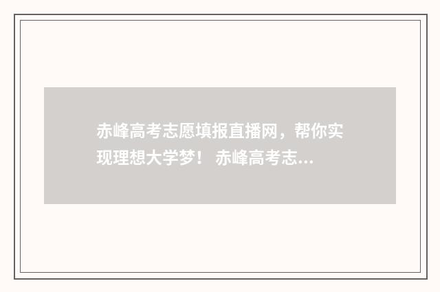 赤峰高考志愿填报直播网，帮你实现理想大学梦！ 赤峰高考志愿填报机构都叫什么名字