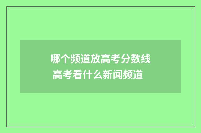哪个频道放高考分数线 高考看什么新闻频道