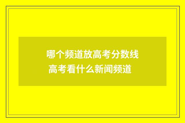 哪个频道放高考分数线 高考看什么新闻频道