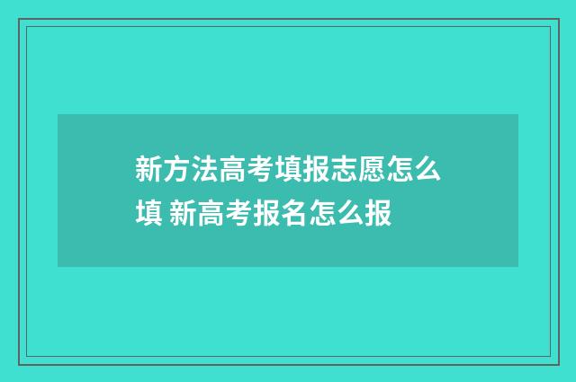 新方法高考填报志愿怎么填 新高考报名怎么报