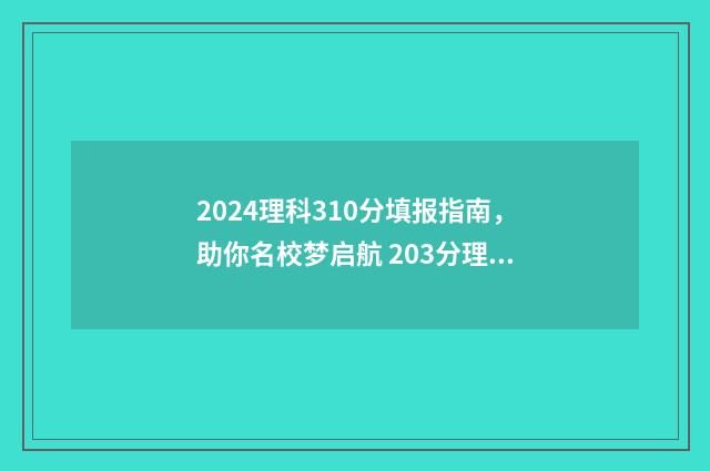 2024理科310分填报指南，助你名校梦启航 203分理科报什么学校