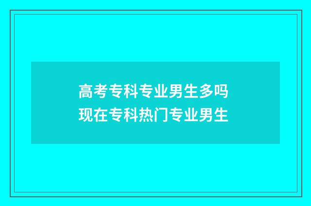 高考专科专业男生多吗 现在专科热门专业男生