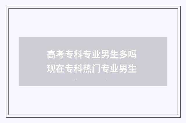 高考专科专业男生多吗 现在专科热门专业男生