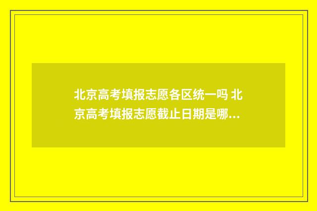 北京高考填报志愿各区统一吗 北京高考填报志愿截止日期是哪天
