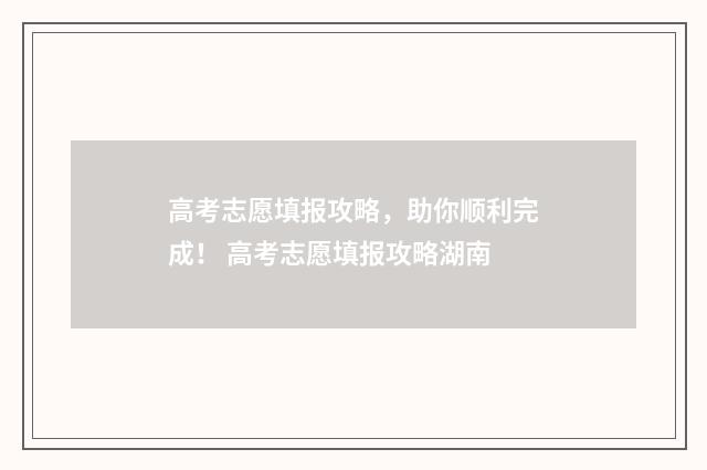 高考志愿填报攻略，助你顺利完成！ 高考志愿填报攻略湖南