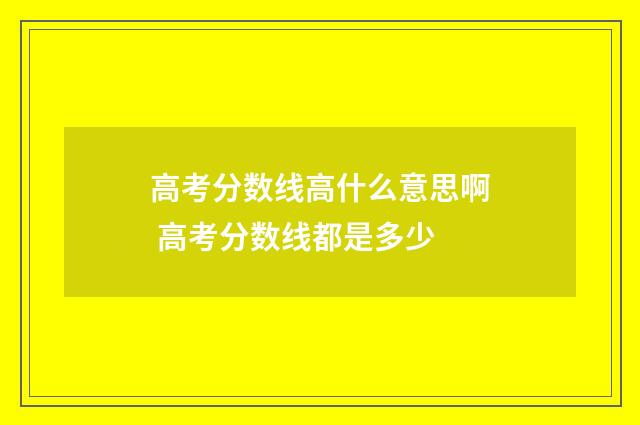高考分数线高什么意思啊 高考分数线都是多少