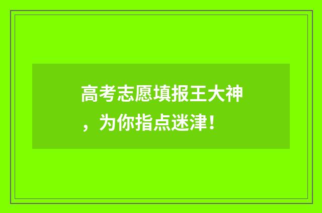 高考志愿填报王大神，为你指点迷津！