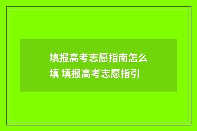 填报高考志愿指南怎么填 填报高考志愿指引