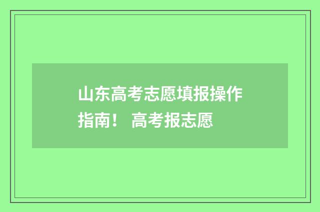 山东高考志愿填报操作指南！ 高考报志愿