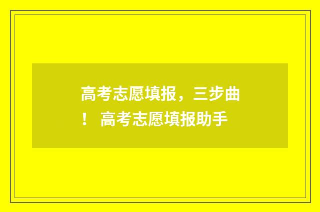高考志愿填报，三步曲！ 高考志愿填报助手