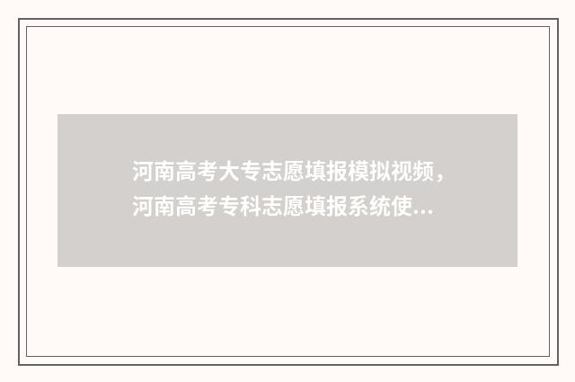 河南高考大专志愿填报模拟视频，河南高考专科志愿填报系统使用指南 河南高考大专志愿填报时间