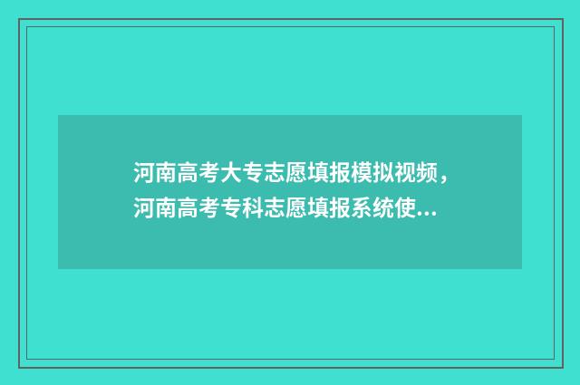 河南高考大专志愿填报模拟视频，河南高考专科志愿填报系统使用指南 河南高考大专志愿填报时间