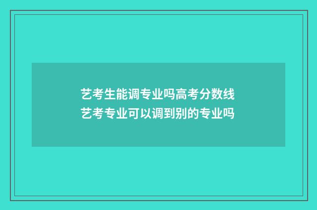 艺考生能调专业吗高考分数线 艺考专业可以调到别的专业吗