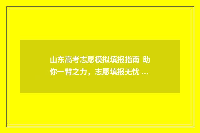 山东高考志愿模拟填报指南  助你一臂之力，志愿填报无忧 山东高考志愿模拟填报什么时候开始