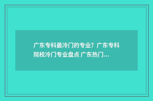广东专科最冷门的专业？广东专科院校冷门专业盘点 广东热门大专
