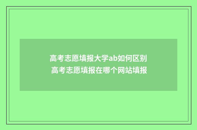 高考志愿填报大学ab如何区别 高考志愿填报在哪个网站填报