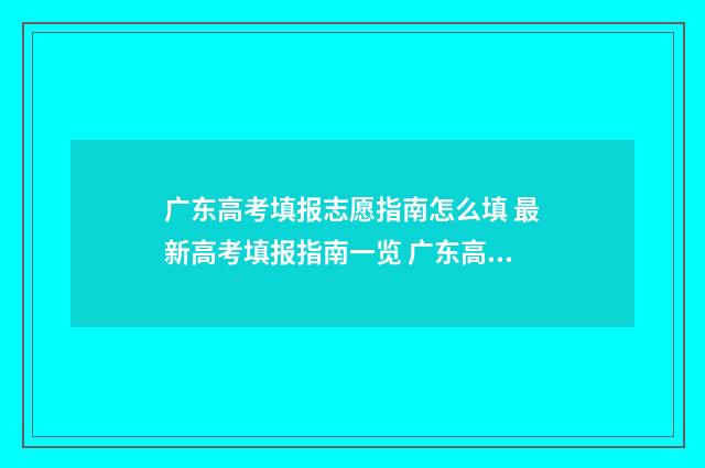 广东高考填报志愿指南怎么填 最新高考填报指南一览 广东高考填报志愿后多久可以查询录取结果