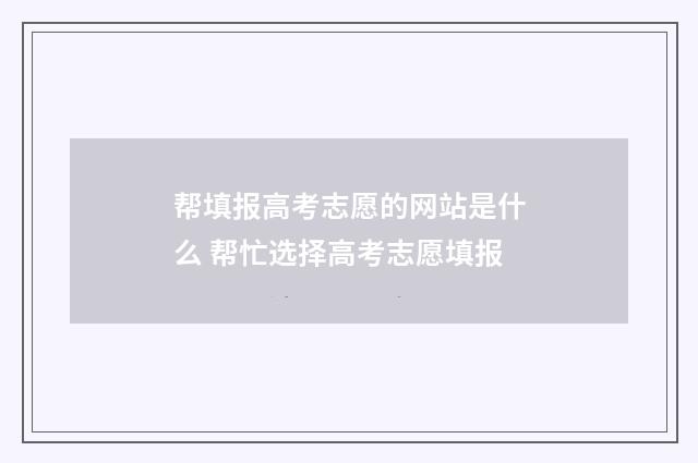 帮填报高考志愿的网站是什么 帮忙选择高考志愿填报