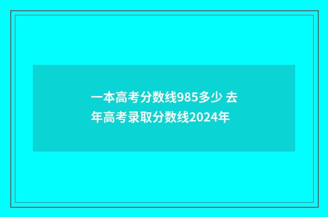 一本高考分数线985多少 去年高考录取分数线2024年