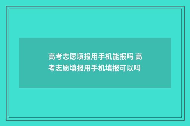高考志愿填报用手机能报吗 高考志愿填报用手机填报可以吗