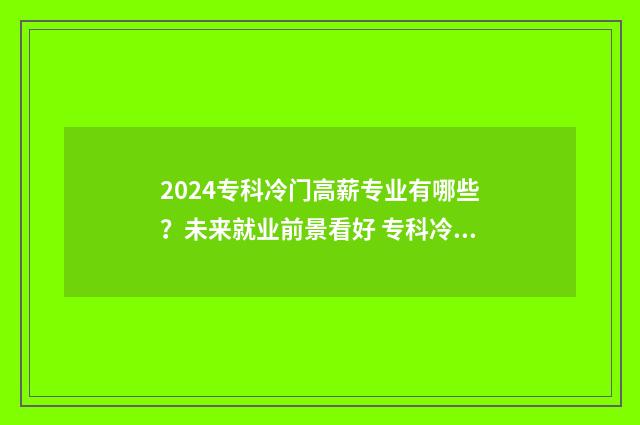 2024专科冷门高薪专业有哪些?未来就业前景看好 专科冷门专业排名前十名