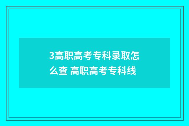 3高职高考专科录取怎么查 高职高考专科线